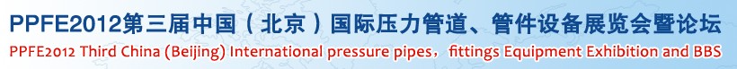 PPFE2012第三屆中國（北京）國際壓力管道、管件設備展覽會暨論壇