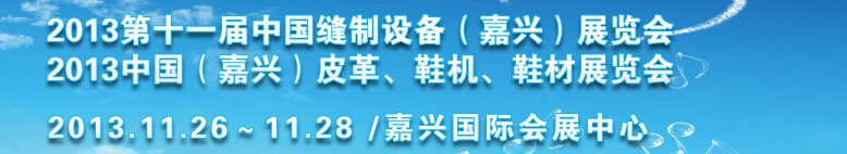 2013中國（嘉興）皮革、鞋機、鞋材展覽會<br>2013第十一屆中國縫制設備（嘉興）展覽會