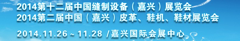 2014第十二屆中國縫制設備（嘉興）展覽會<br>2014第二屆中國（嘉興）皮革、鞋機、鞋材展覽會